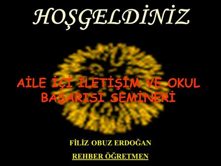 AİLE İÇİ İLETİŞİM VE OKUL BAŞARISI SEMİNERİ HOŞGELDİNİZ FİLİZ OBUZ ERDOĞAN REHBER ÖĞRETMEN.