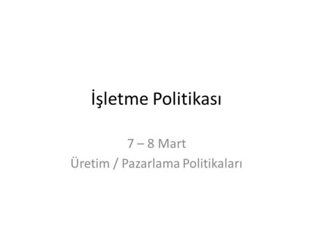 İşletme Politikası 7 – 8 Mart Üretim / Pazarlama Politikaları.