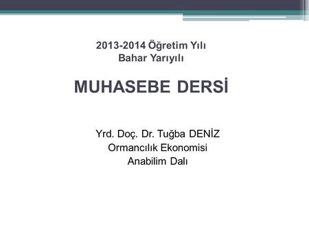 2013-2014 Öğretim Yılı Bahar Yarıyılı MUHASEBE DERSİ Yrd. Doç. Dr. Tuğba DENİZ Ormancılık Ekonomisi Anabilim Dalı.
