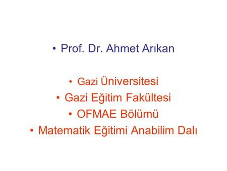 Prof. Dr. Ahmet Arıkan Gazi Ü niversitesi Gazi Eğitim Fakültesi OFMAE Bölümü Matematik Eğitimi Anabilim Dalı.
