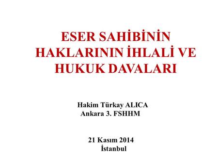 ESER SAHİBİNİN HAKLARININ İHLALİ VE HUKUK DAVALARI Hakim Türkay ALICA Ankara 3. FSHHM 21 Kasım 2014 İstanbul.