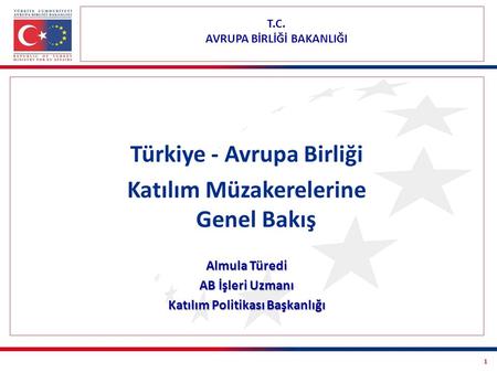 1 T.C. AVRUPA BİRLİĞİ BAKANLIĞI Türkiye - Avrupa Birliği Katılım Müzakerelerine Genel Bakış Almula Türedi AB İşleri Uzmanı Katılım Politikası Başkanlığı.