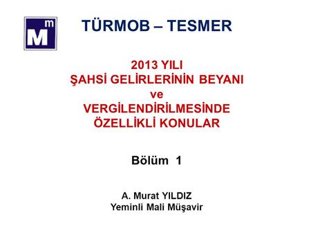 TÜRMOB – TESMER 2013 YILI ŞAHSİ GELİRLERİNİN BEYANI ve VERGİLENDİRİLMESİNDE ÖZELLİKLİ KONULAR Bölüm 1 A. Murat YILDIZ Yeminli Mali Müşavir.