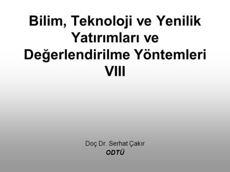 Bilim, Teknoloji ve Yenilik Yatırımları ve Değerlendirilme Yöntemleri VIII Doç Dr. Serhat Çakır ODTÜ.
