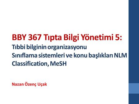 BBY 367 Tıpta Bilgi Yönetimi 5: Tıbbi bilginin organizasyonu Sınıflama sistemleri ve konu başlıkları NLM Classification, MeSH Nazan Özenç Uçak.