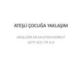 ATEŞLİ ÇOCUĞA YAKLAŞIM ARAŞ.GÖR.DR.MUSTAFA KORKUT AÜTF ACİL TIP A.D.