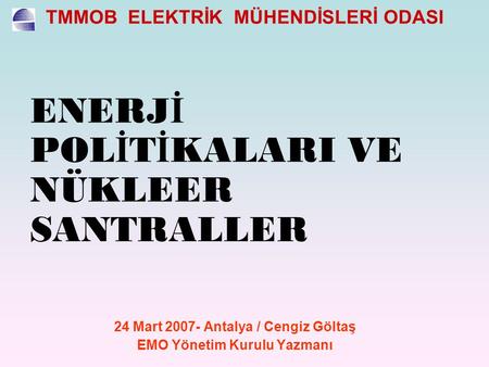 ENERJ İ POL İ T İ KALARI VE NÜKLEER SANTRALLER 24 Mart 2007- Antalya / Cengiz Göltaş EMO Yönetim Kurulu Yazmanı.