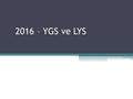 2016 – YGS ve LYS. GENEL BİLGİLER YGS-LYS sistemi 2 aşamalı sınavlardan oluşan bir sistemdir. İlk aşama sınavı YGS 1 oturum, ikinci aşama LYS 5 oturumda.