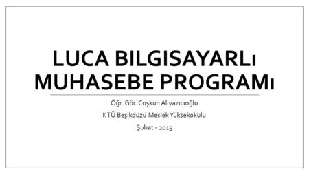 LUCA BILGISAYARLı MUHASEBE PROGRAMı Öğr. Gör. Coşkun Aliyazıcıoğlu KTÜ Beşikdüzü Meslek Yüksekokulu Şubat - 2015.