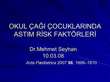 OKUL ÇAĞI ÇOCUKLARINDA ASTIM RİSK FAKTÖRLERİ Dr.Mehmet Seyhan 10.03.08 A Acta Pædiatrica 2007 96, 1606–1610.
