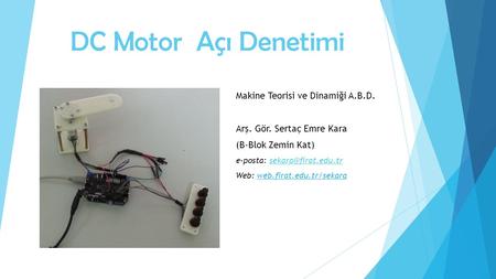 DC Motor Açı Denetimi Makine Teorisi ve Dinamiği A.B.D. Arş. Gör. Sertaç Emre Kara (B-Blok Zemin Kat) e-posta: Web: