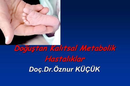 Doğuştan Kalıtsal Metabolik Hastalıklar Doç.Dr.Öznur KÜÇÜK
