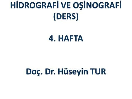 HİDROGRAFİ VE OŞİNOGRAFİ (DERS) 4. HAFTA Doç. Dr. Hüseyin TUR