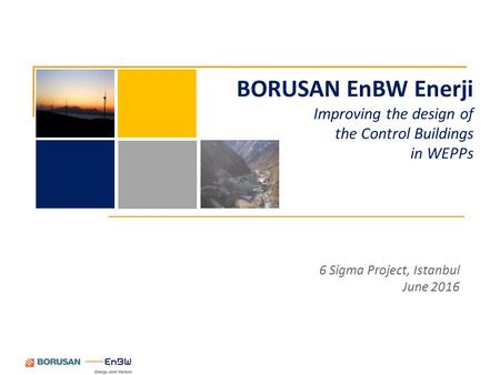 6 Sigma Project, Istanbul June 2016 BORUSAN EnBW Enerji Improving the design of the Control Buildings in WEPPs.