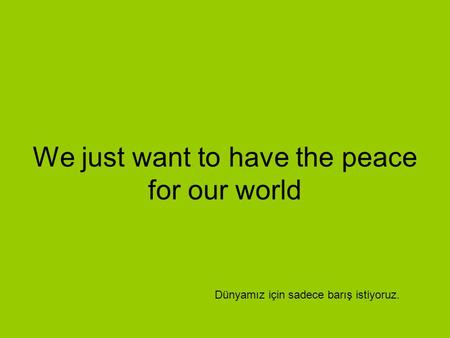 We just want to have the peace for our world Dünyamız için sadece barış istiyoruz.