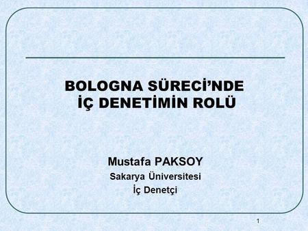 1 BOLOGNA SÜRECİ’NDE İÇ DENETİMİN ROLÜ Mustafa PAKSOY Sakarya Üniversitesi İç Denetçi.