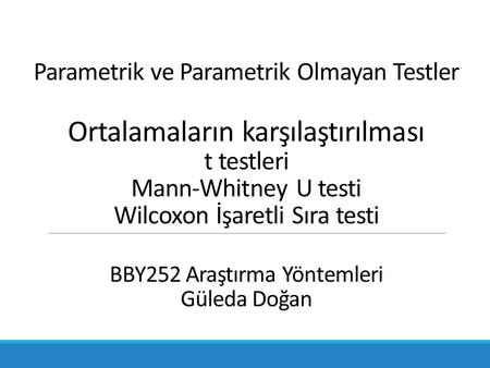 Parametrik ve Parametrik Olmayan Testler Ortalamaların karşılaştırılması t testleri Mann-Whitney U testi Wilcoxon İşaretli Sıra testi BBY252 Araştırma.