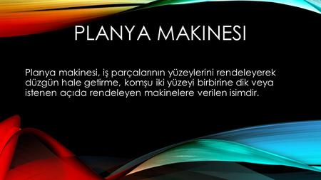 Planya makinesi Planya makinesi, iş parçalarının yüzeylerini rendeleyerek düzgün hale getirme, komşu iki yüzeyi birbirine dik veya istenen açıda rendeleyen.