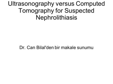 Ultrasonography versus Computed Tomography for Suspected Nephrolithiasis Dr. Can Bilal'den bir makale sunumu.