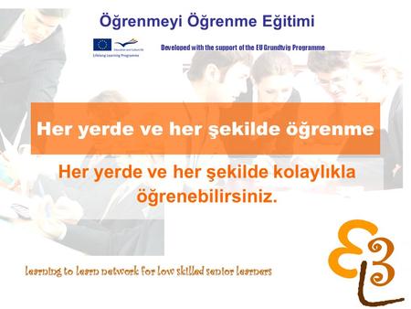Learning to learn network for low skilled senior learners Her yerde ve her şekilde öğrenme Öğrenmeyi Öğrenme Eğitimi Developed with the support of the.