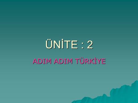 ÜNİTE : 2 ADIM ADIM TÜRKİYE.