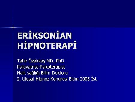 ERİKSONİAN HİPNOTERAPİ Tahir Özakkaş MD.,PhD Psikiyatrist-Psikoterapist Halk sağlığı Bilim Doktoru 2. Ulusal Hipnoz Kongresi Ekim 2005 İst.