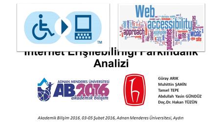 İnternet Erişilebilirliği Farkındalık Analizi Güray ARIK Muhittin ŞAHİN Tansel TEPE Abdullah Yasin GÜNDÜZ Doç.Dr. Hakan TÜZÜN Akademik Bilişim 2016, 03-05.