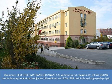 Okulumuz, CEM OFSET MATBAACILIK SANAYİİ A.Ş. yönetim kurulu başkanı Dr. OKTAY DURAN tarafından yaptırılarak bakanlığımıza hibe edilmiş ve 19.09.1999 tarihinde.