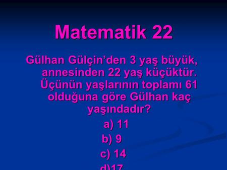 Matematik 22 Gülhan Gülçin’den 3 yaş büyük, annesinden 22 yaş küçüktür. Üçünün yaşlarının toplamı 61 olduğuna göre Gülhan kaç yaşındadır? a) 11 b) 9 c)