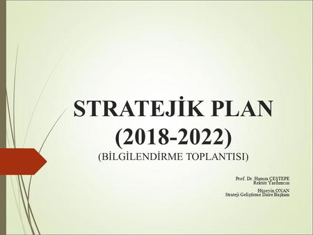 STRATEJİK PLAN (2018-2022) (BİLGİLENDİRME TOPLANTISI) Prof. Dr. Hamza ÇEŞTEPE Rektör Yardımcısı Hüseyin ONAN Strateji Geliştirme Daire Başkanı.