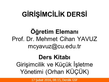 Öğretim Elemanı Prof. Dr. Mehmet Cihan YAVUZ Ders Kitabı Girişimcilik ve Küçük İşletme Yönetimi (Orhan KÜÇÜK) 17 Şubat 2016, 08:15, Derslik.