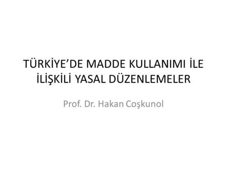TÜRKİYE’DE MADDE KULLANIMI İLE İLİŞKİLİ YASAL DÜZENLEMELER Prof. Dr. Hakan Coşkunol.