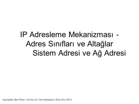 IP Adresleme Mekanizması - Adres Sınıfları ve Altağlar Sistem Adresi ve Ağ Adresi Kaynaklar: Ilker Temir, Yrd.Doc.Dr. Sirin Karadeniz, Rize Univ. MYO.