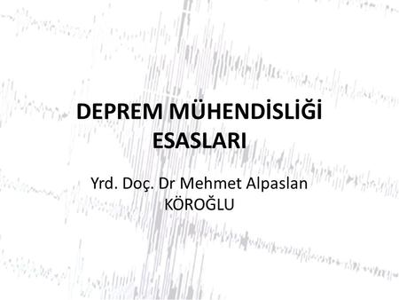 DEPREM MÜHENDİSLİĞİ ESASLARI Yrd. Doç. Dr Mehmet Alpaslan KÖROĞLU.