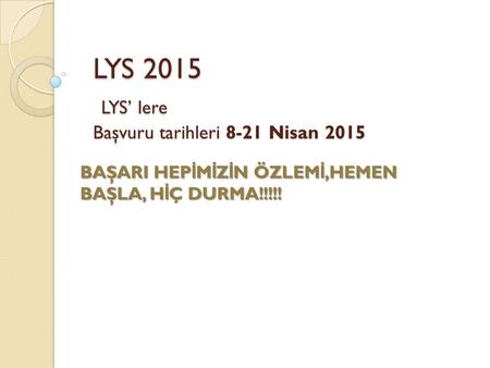 LYS 2015 LYS’ lere Başvuru tarihleri 8-21 Nisan 2015 BAŞARI HEP İ M İ Z İ N ÖZLEM İ,HEMEN BAŞLA, H İ Ç DURMA!!!!!