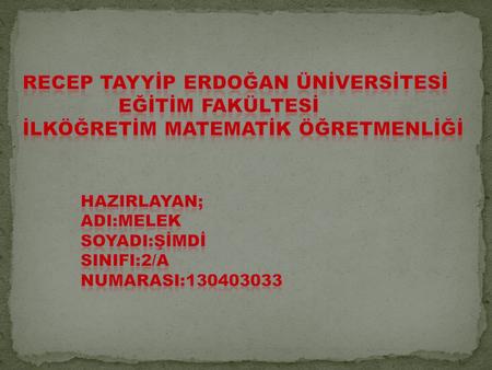 RECEP TAYYİP ERDOĞAN ÜNİVERSİTESİ EĞİTİM FAKÜLTESİ İLKÖĞRETİM MATEMATİK ÖĞRETMENLİĞİ HazIrlayan; ADI:MELEK SOYADI:ŞİMDİ SINIFI:2/A NUMARASI:130403033.