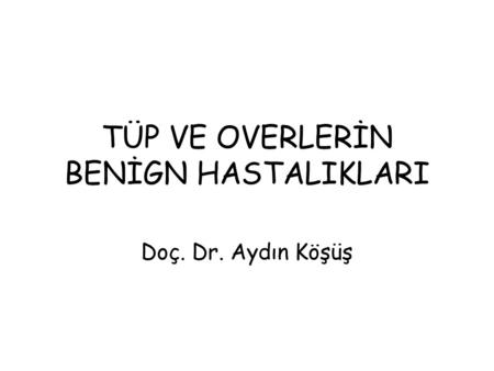 TÜP VE OVERLERİN BENİGN HASTALIKLARI Doç. Dr. Aydın Köşüş.