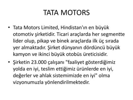 TATA MOTORS Tata Motors Limited, Hindistan'ın en büyük otomotiv şirketidir. Ticari araçlarda her segmentte lider olup, pikap ve binek araçlarda ilk üç.