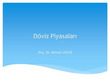 Döviz Piyasaları Doç. Dr. Ahmet UĞUR.