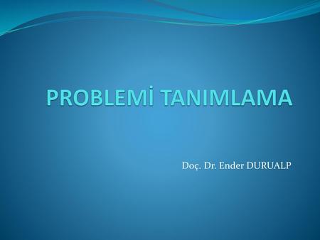 PROBLEMİ TANIMLAMA Doç. Dr. Ender DURUALP.