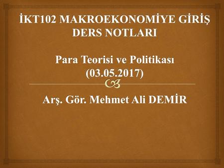 İKT102 MAKROEKONOMİYE GİRİŞ DERS NOTLARI Para Teorisi ve Politikası (03.05.2017) Arş. Gör. Mehmet Ali DEMİR.