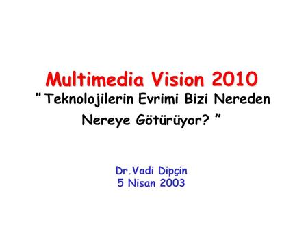 Multimedia Vision 2010 Multimedia Vision 2010 “ Teknolojilerin Evrimi Bizi Nereden Nereye Götürüyor? ” Dr.Vadi Dipçin 5 Nisan 2003.