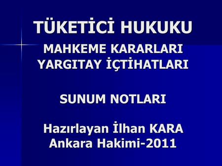 TÜKETİCİ HUKUKU MAHKEME KARARLARI YARGITAY İÇTİHATLARI SUNUM NOTLARI Hazırlayan İlhan KARA Ankara Hakimi-2011.