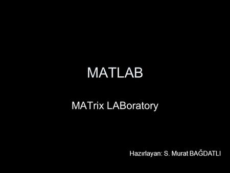 MATLAB MATrix LABoratory Hazırlayan: S. Murat BAĞDATLI.