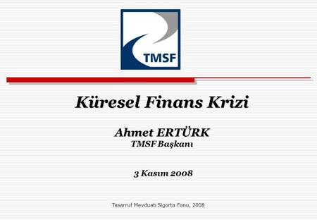 Küresel Finans Krizi Ahmet ERTÜRK TMSF Başkanı 3 Kasım 2008