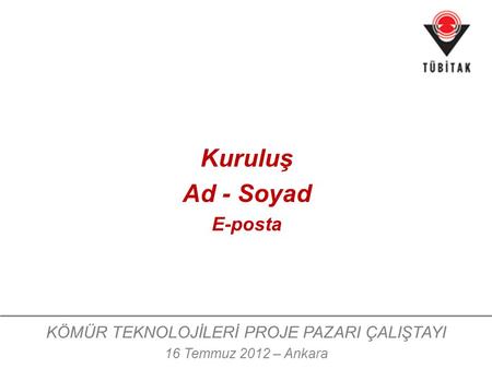 KÖMÜR TEKNOLOJİLERİ PROJE PAZARI ÇALIŞTAYI 16 Temmuz 2012 – Ankara Kuruluş Ad - Soyad E-posta.