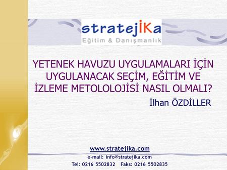 E-mail: info@stratejika.com YETENEK HAVUZU UYGULAMALARI İÇİN UYGULANACAK SEÇİM, EĞİTİM VE İZLEME METOLOLOJİSİ NASIL OLMALI? İlhan ÖZDİLLER www.stratejika.com.