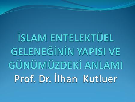 İSLAM ENTELEKTÜEL GELENEĞİNİN YAPISI VE GÜNÜMÜZDEKİ ANLAMI Prof. Dr