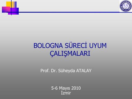 BOLOGNA SÜRECİ UYUM ÇALIŞMALARI Prof. Dr. Süheyda ATALAY 5-6 Mayıs 2010 İzmir.