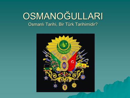 OSMANOĞULLARI Osmanlı Tarihi, Bir Türk Tarihimidir?
